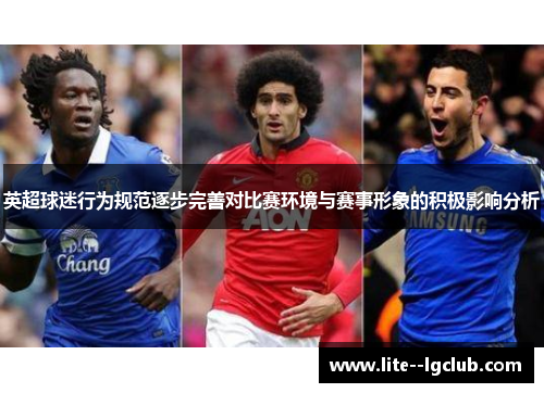 英超球迷行为规范逐步完善对比赛环境与赛事形象的积极影响分析