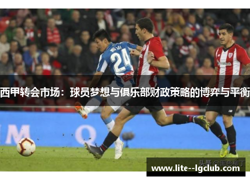 西甲转会市场：球员梦想与俱乐部财政策略的博弈与平衡