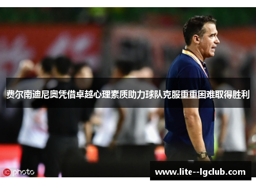 费尔南迪尼奥凭借卓越心理素质助力球队克服重重困难取得胜利