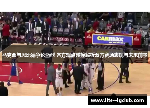 马克西与恩比德争论激烈 各方观点碰撞解析双方赛场表现与未来前景