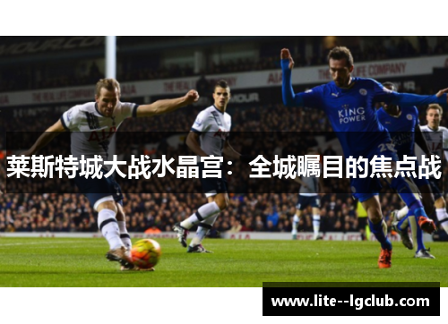 莱斯特城大战水晶宫：全城瞩目的焦点战