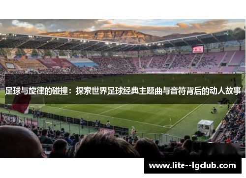 足球与旋律的碰撞：探索世界足球经典主题曲与音符背后的动人故事