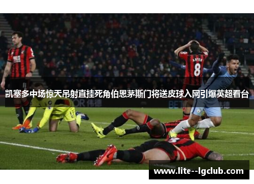 凯塞多中场惊天吊射直挂死角伯恩茅斯门将送皮球入网引爆英超看台
