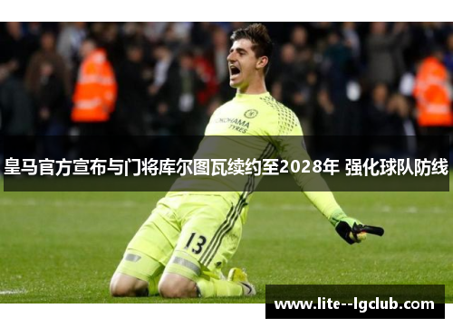 皇马官方宣布与门将库尔图瓦续约至2028年 强化球队防线