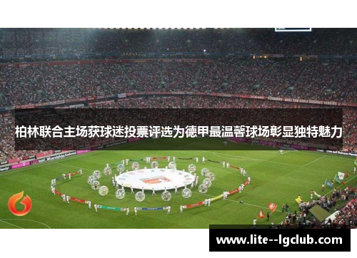 柏林联合主场获球迷投票评选为德甲最温馨球场彰显独特魅力