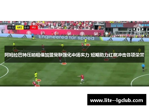 阿姆拉巴特压哨租借加盟曼联强化中场实力 短期助力红魔冲击各项荣誉