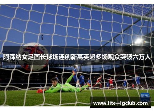 阿森纳女足酋长球场连创新高英超多场观众突破六万人
