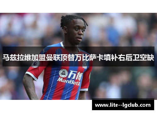 马兹拉维加盟曼联顶替万比萨卡填补右后卫空缺